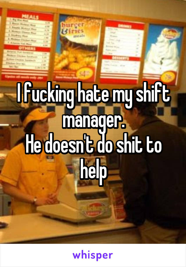 I fucking hate my shift manager.
He doesn't do shit to help