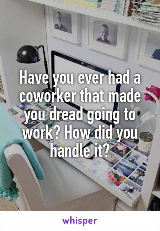 Have you ever had a coworker that made you dread going to work? How did you handle it?