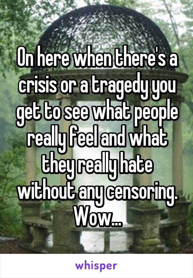 On here when there's a crisis or a tragedy you get to see what people really feel and what they really hate without any censoring. Wow...