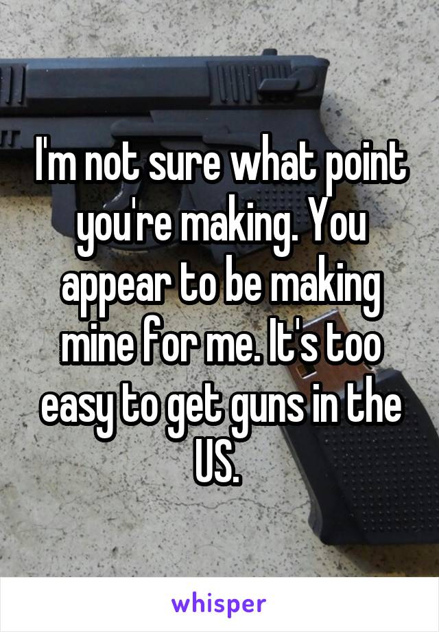 I'm not sure what point you're making. You appear to be making mine for me. It's too easy to get guns in the US. 