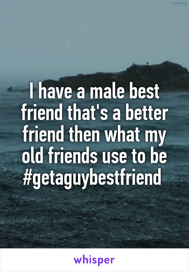 I have a male best friend that's a better friend then what my old friends use to be #getaguybestfriend 