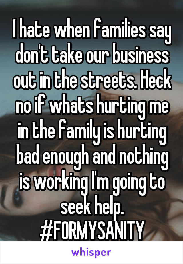 I hate when families say don't take our business out in the streets. Heck no if whats hurting me in the family is hurting bad enough and nothing is working I'm going to seek help.
#FORMYSANITY