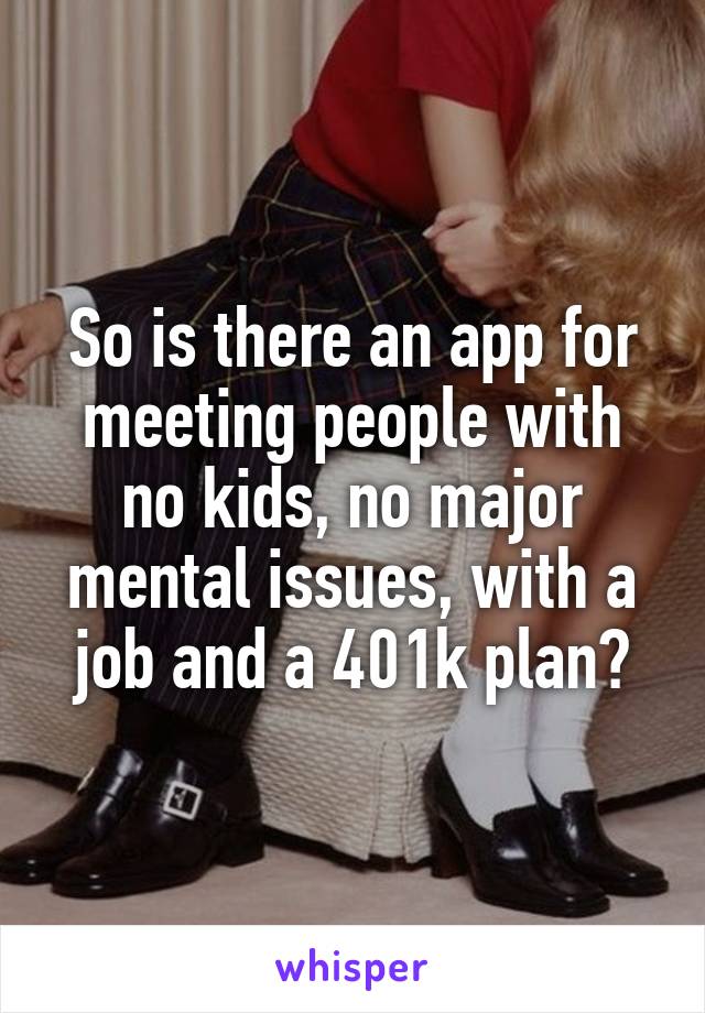 So is there an app for meeting people with no kids, no major mental issues, with a job and a 401k plan?