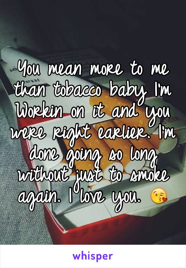 You mean more to me than tobacco baby I'm Workin on it and you were right earlier. I'm done going so long without just to smoke again. I love you. 😘