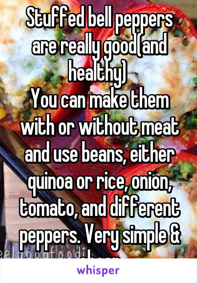 Stuffed bell peppers are really good(and healthy) 
You can make them with or without meat and use beans, either quinoa or rice, onion, tomato, and different peppers. Very simple & cheap