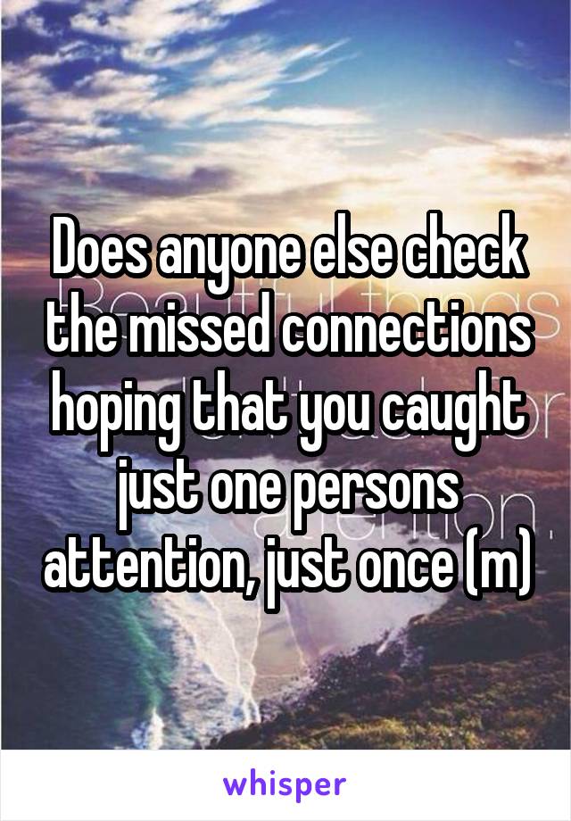 Does anyone else check the missed connections hoping that you caught just one persons attention, just once (m)