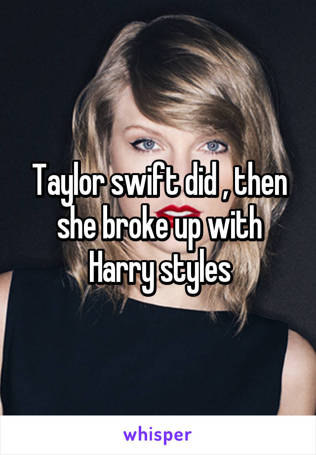 Taylor swift did , then she broke up with Harry styles