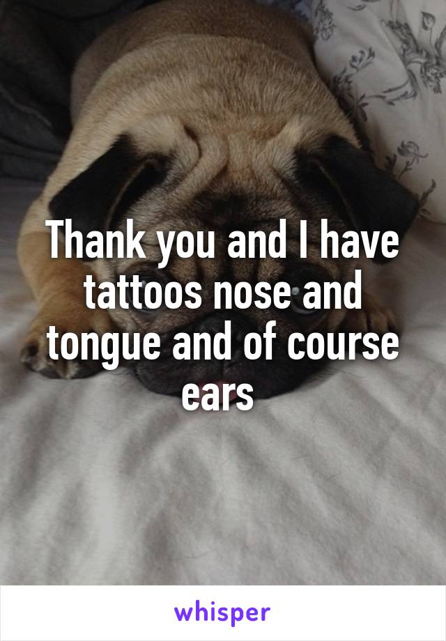 Thank you and I have tattoos nose and tongue and of course ears 