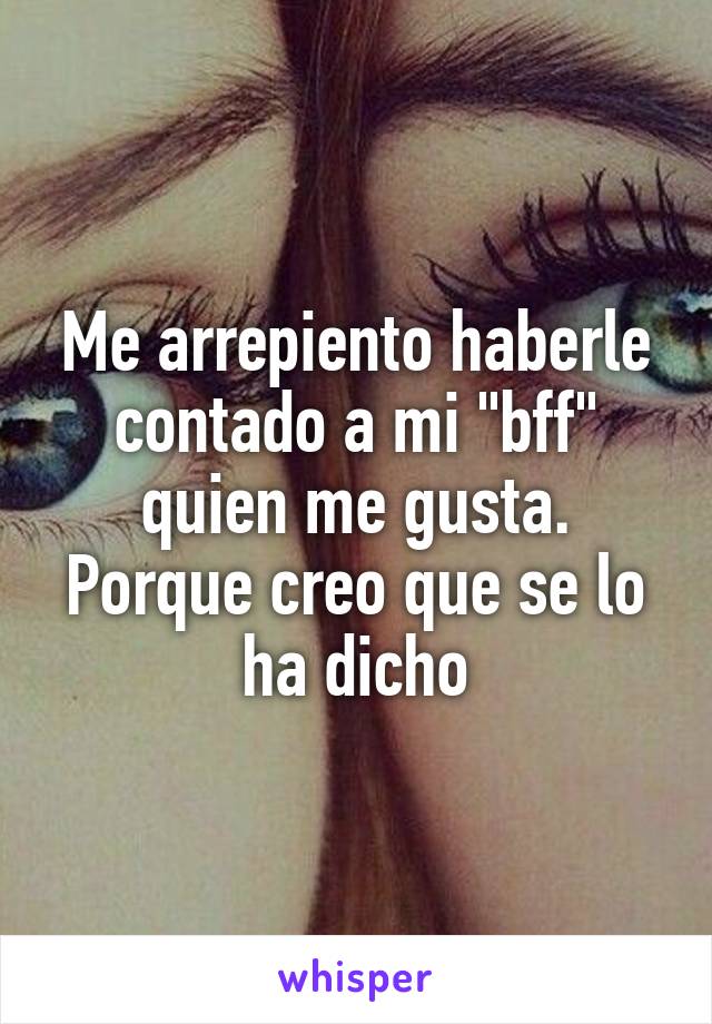 Me arrepiento haberle contado a mi "bff" quien me gusta. Porque creo que se lo ha dicho