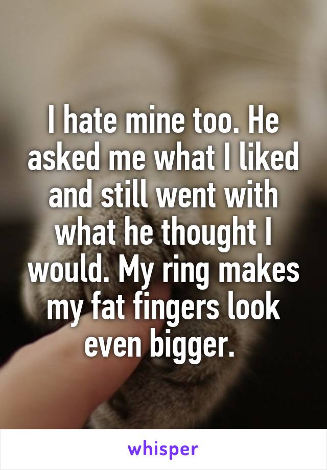 I hate mine too. He asked me what I liked and still went with what he thought I would. My ring makes my fat fingers look even bigger. 