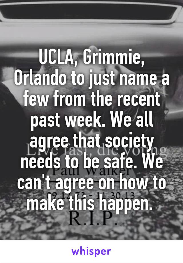 UCLA, Grimmie, Orlando to just name a few from the recent past week. We all agree that society needs to be safe. We can't agree on how to make this happen. 