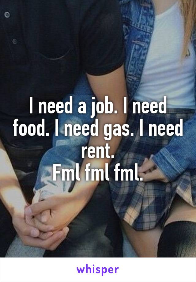 I need a job. I need food. I need gas. I need rent.
Fml fml fml.