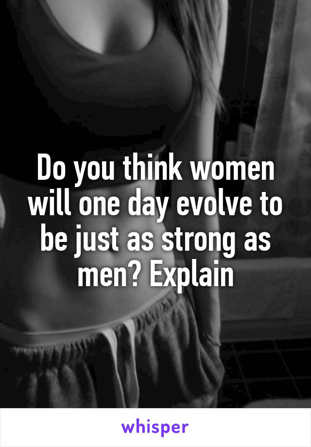 Do you think women will one day evolve to be just as strong as men? Explain