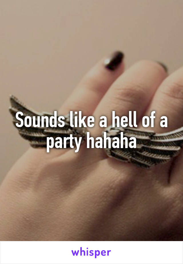 Sounds like a hell of a party hahaha