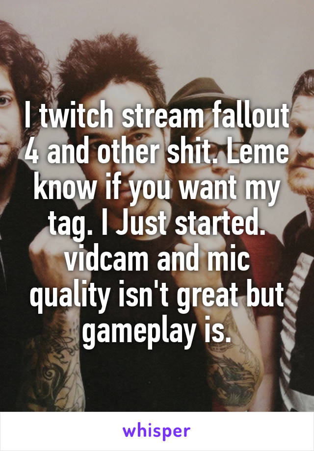 I twitch stream fallout 4 and other shit. Leme know if you want my tag. I Just started. vidcam and mic quality isn't great but gameplay is.