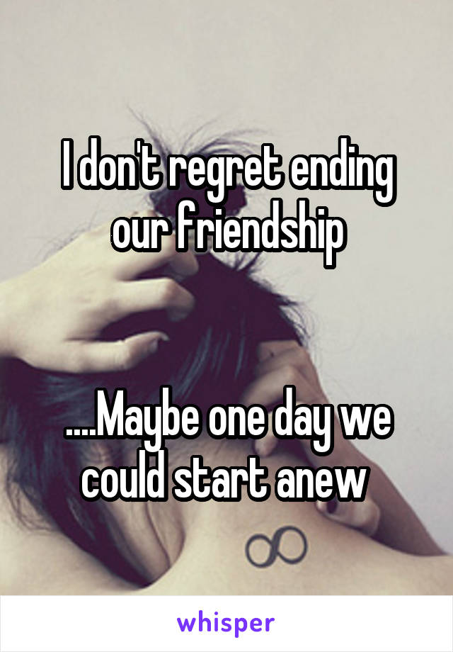 I don't regret ending our friendship


....Maybe one day we could start anew 