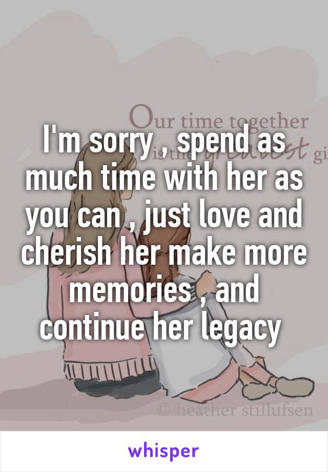 I'm sorry , spend as much time with her as you can , just love and cherish her make more memories , and continue her legacy 