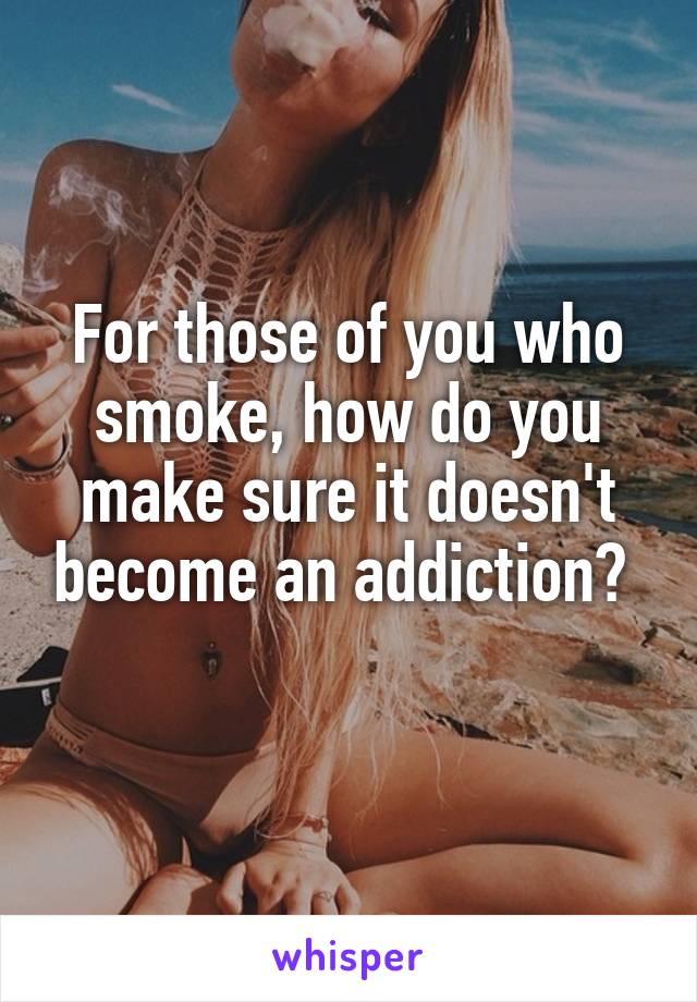 For those of you who smoke, how do you make sure it doesn't become an addiction? 
