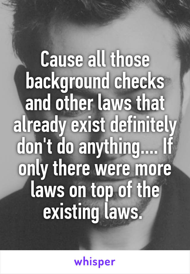 Cause all those background checks and other laws that already exist definitely don't do anything.... If only there were more laws on top of the existing laws. 