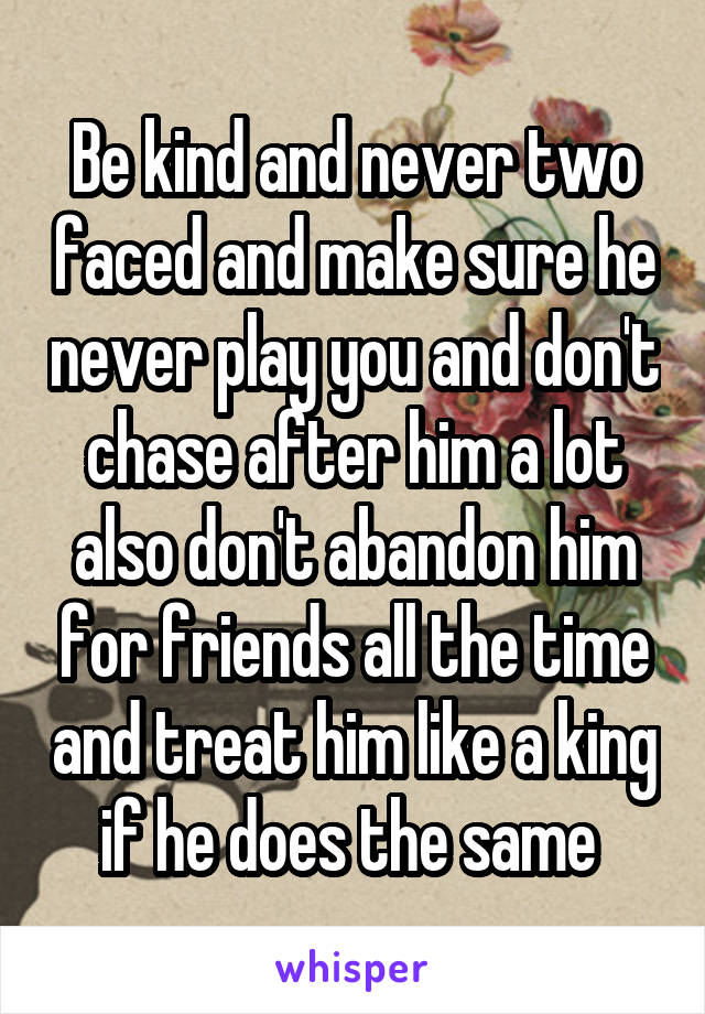 Be kind and never two faced and make sure he never play you and don't chase after him a lot also don't abandon him for friends all the time and treat him like a king if he does the same 