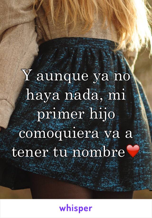 Y aunque ya no haya nada, mi primer hijo comoquiera va a tener tu nombre❤️