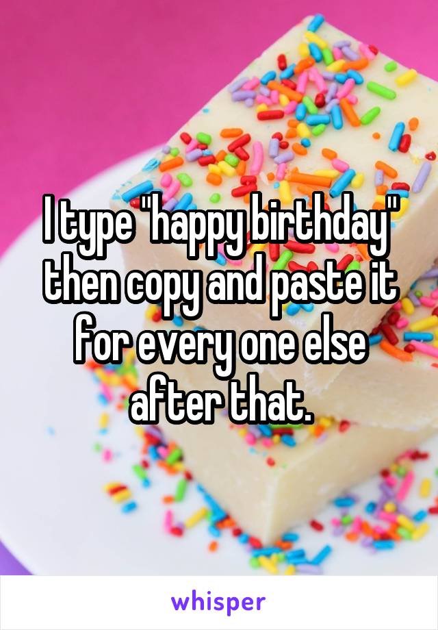 I type "happy birthday" then copy and paste it for every one else after that.