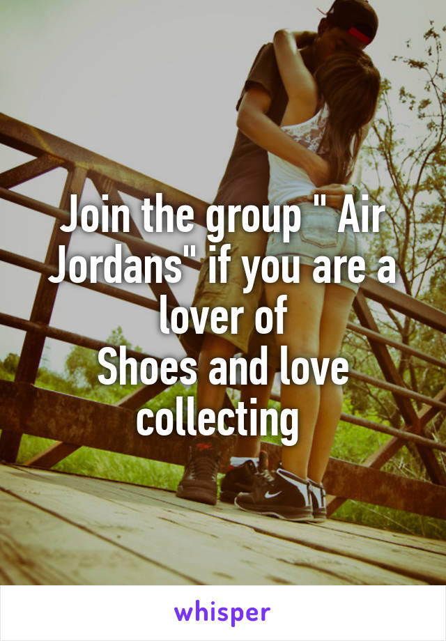 Join the group " Air Jordans" if you are a lover of
Shoes and love collecting 