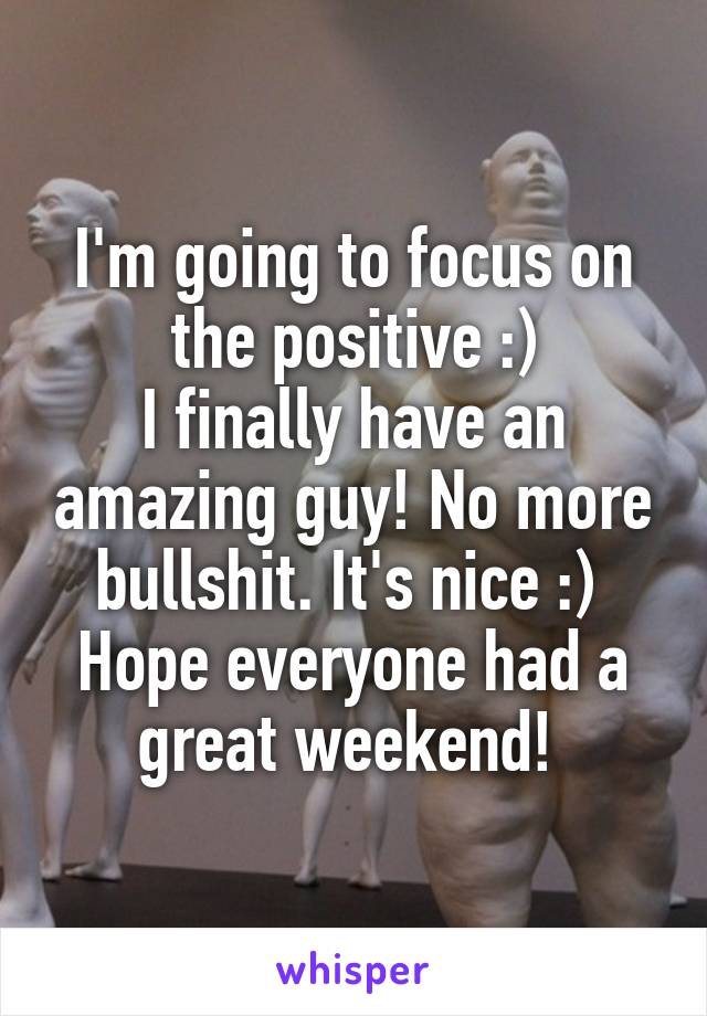 I'm going to focus on the positive :)
I finally have an amazing guy! No more bullshit. It's nice :) 
Hope everyone had a great weekend! 