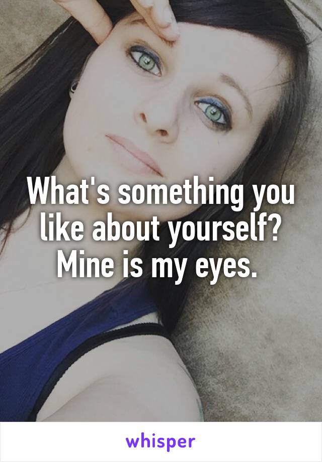 What's something you like about yourself? Mine is my eyes. 