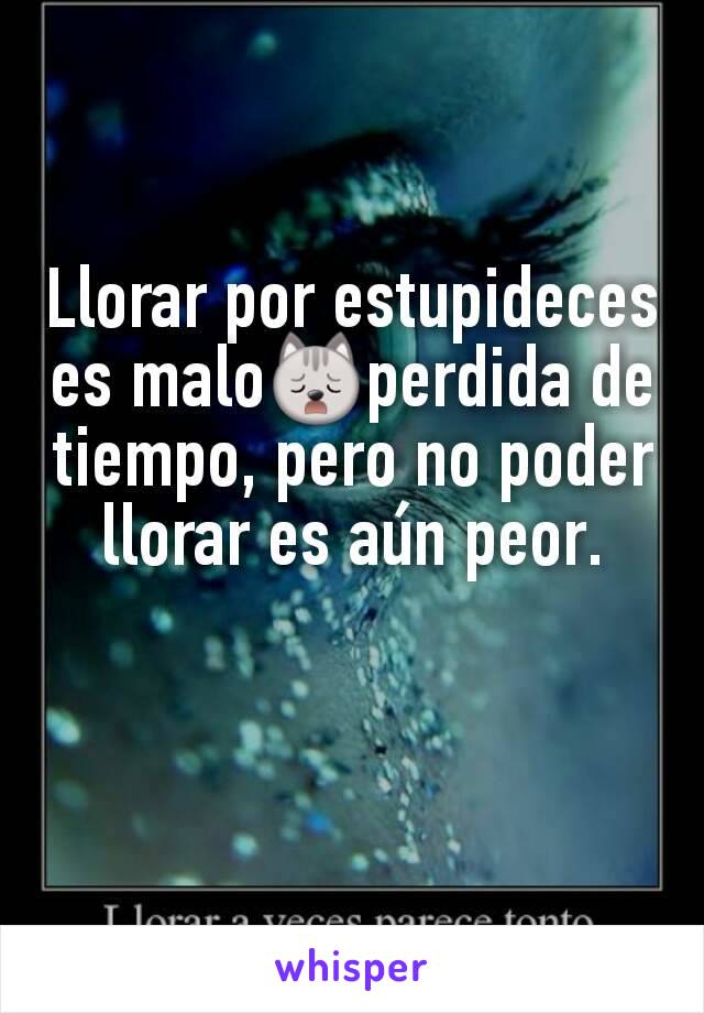 Llorar por estupideces es malo🙀perdida de tiempo, pero no poder llorar es aún peor.