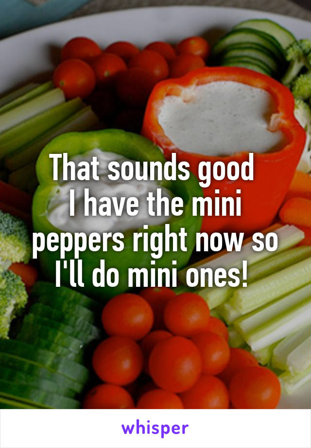 That sounds good 
I have the mini peppers right now so I'll do mini ones! 