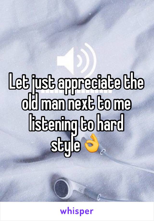 Let just appreciate the old man next to me listening to hard style👌