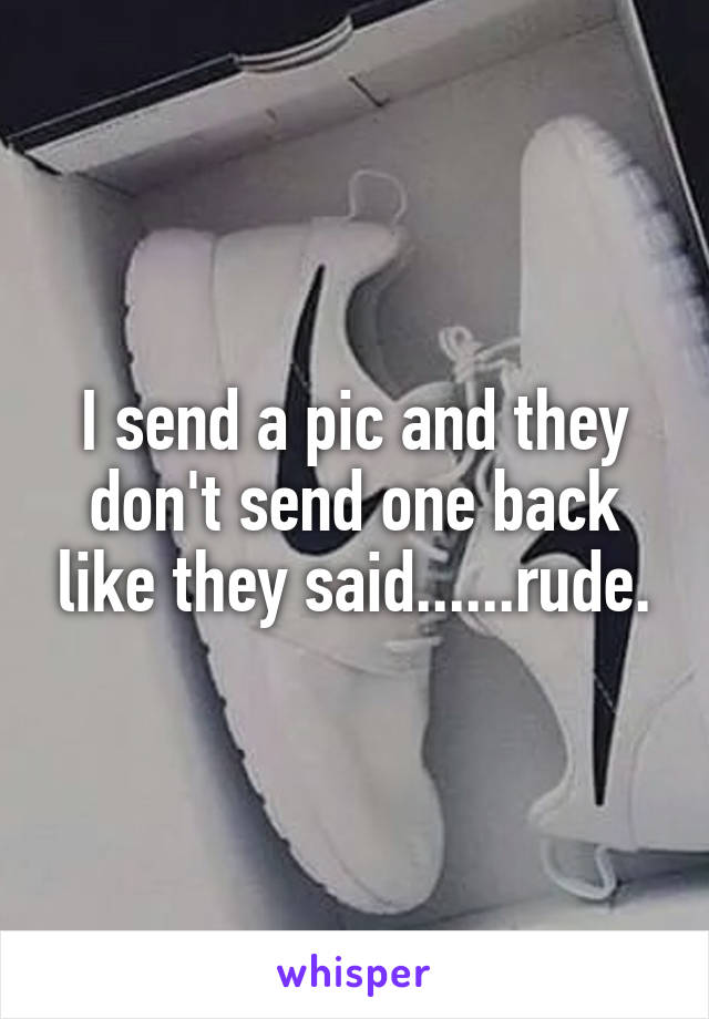 I send a pic and they don't send one back like they said......rude.