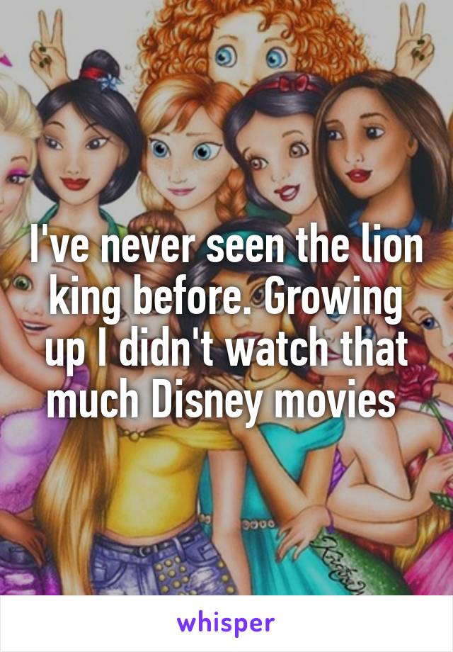 I've never seen the lion king before. Growing up I didn't watch that much Disney movies 