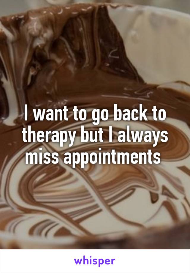 I want to go back to therapy but I always miss appointments 