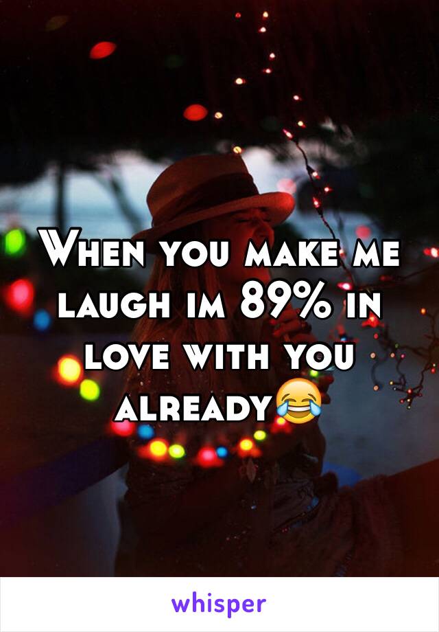 When you make me laugh im 89% in love with you already😂