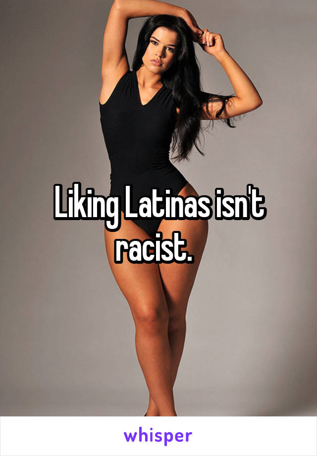 Liking Latinas isn't racist.  