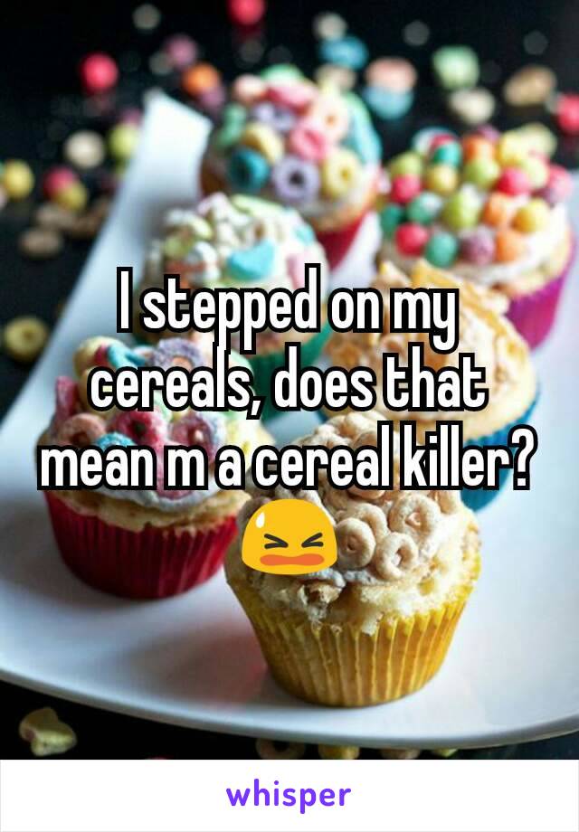 I stepped on my cereals, does that mean m a cereal killer? 😫