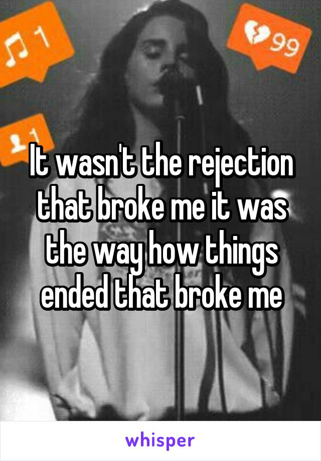 It wasn't the rejection that broke me it was the way how things ended that broke me