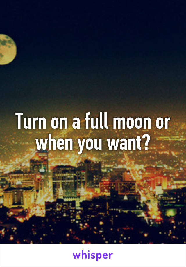 Turn on a full moon or when you want?