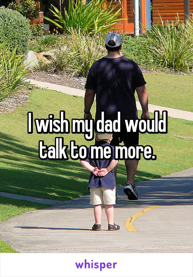 I wish my dad would talk to me more.