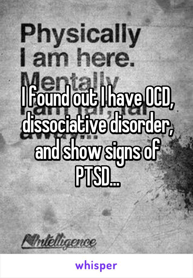 I found out I have OCD, dissociative disorder, and show signs of PTSD...