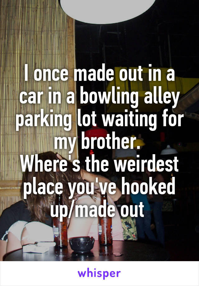 I once made out in a car in a bowling alley parking lot waiting for my brother. 
Where's the weirdest place you've hooked up/made out 