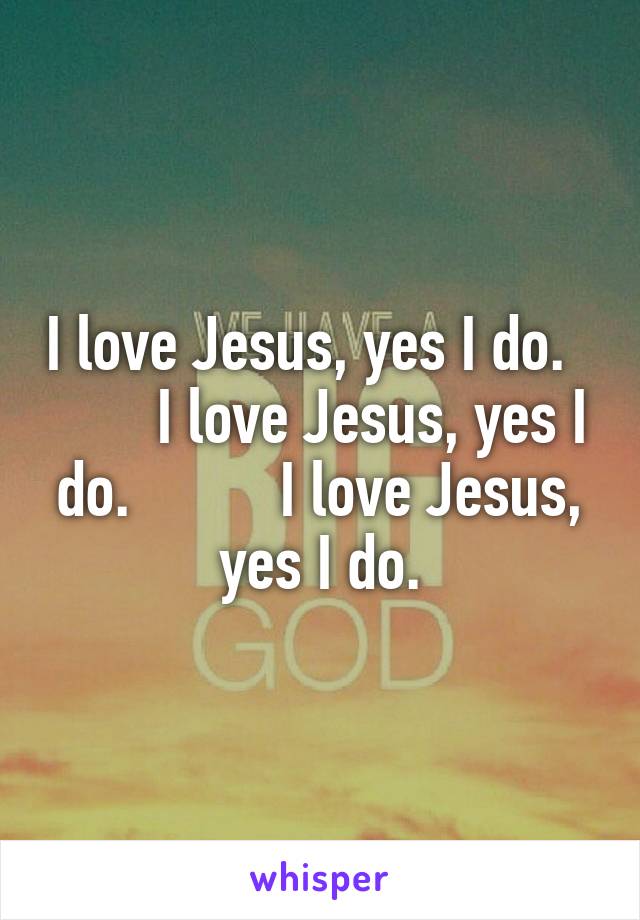 I love Jesus, yes I do.          I love Jesus, yes I do.          I love Jesus, yes I do.