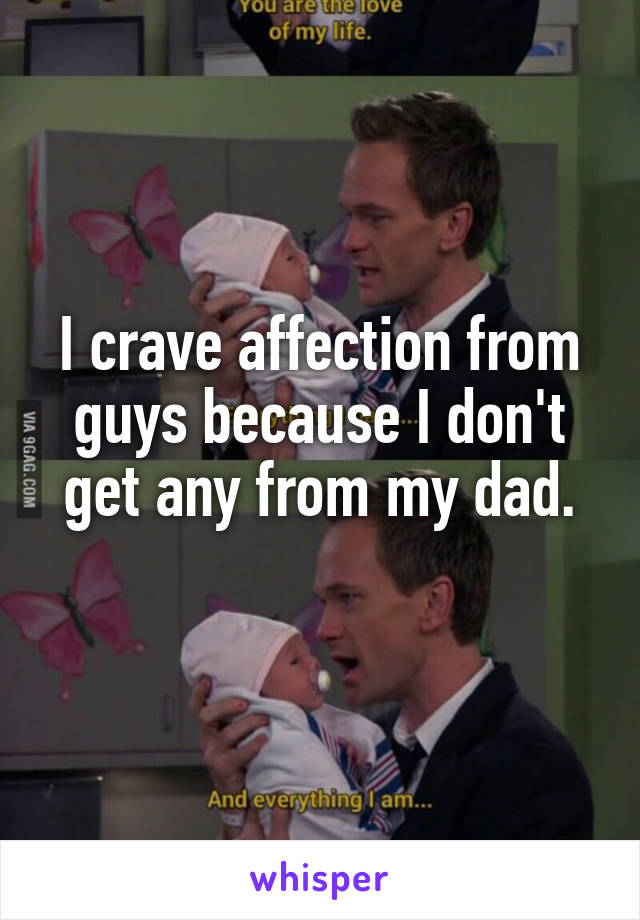 I crave affection from guys because I don't get any from my dad.
