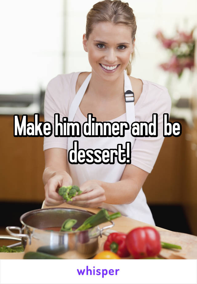 Make him dinner and  be  dessert!