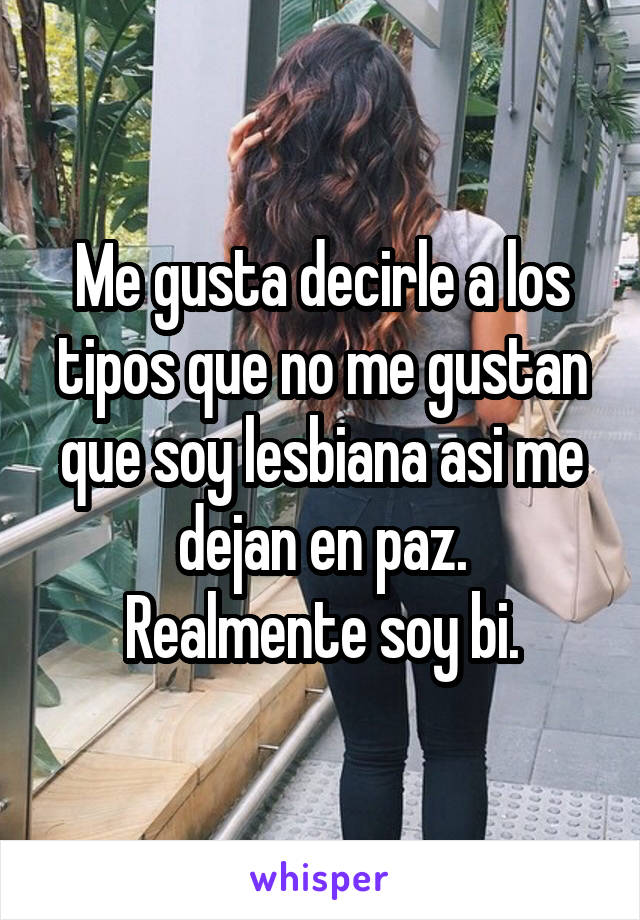 Me gusta decirle a los tipos que no me gustan que soy lesbiana asi me dejan en paz.
Realmente soy bi.