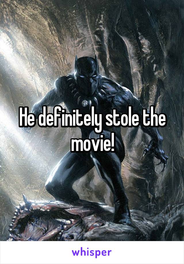 He definitely stole the movie!