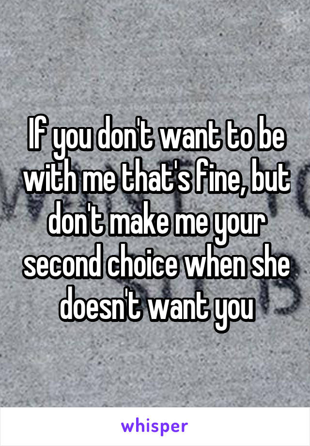 If you don't want to be with me that's fine, but don't make me your second choice when she doesn't want you