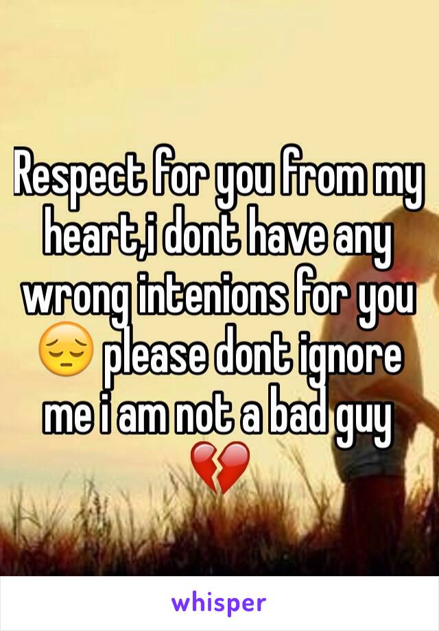 Respect for you from my heart,i dont have any wrong intenions for you  😔 please dont ignore me i am not a bad guy 💔